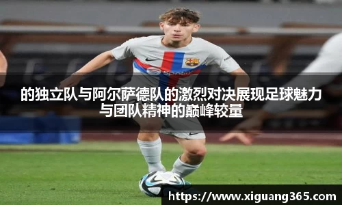 的独立队与阿尔萨德队的激烈对决展现足球魅力与团队精神的巅峰较量