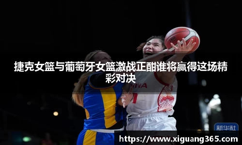 捷克女篮与葡萄牙女篮激战正酣谁将赢得这场精彩对决