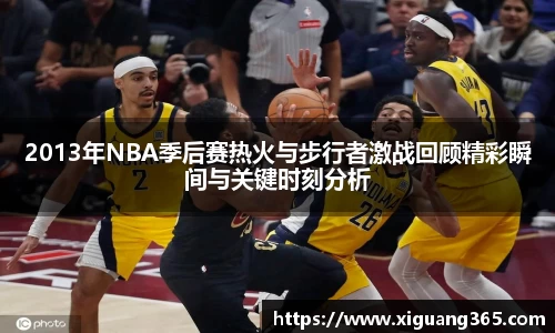 2013年NBA季后赛热火与步行者激战回顾精彩瞬间与关键时刻分析